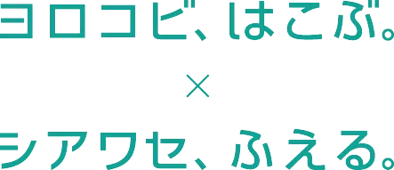 ヨロコビ、はこぶ×シアワセ、ふえる