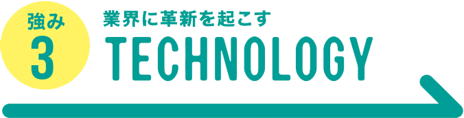 強み3　業界に革新を起こすTECHNOLOGY