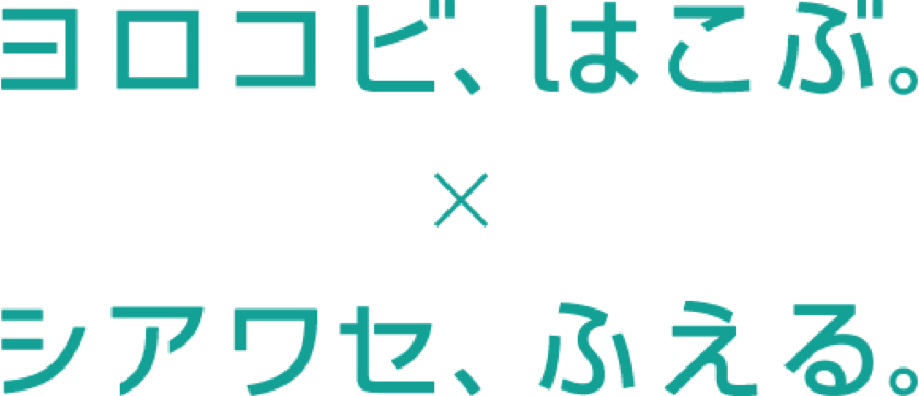 ヨロコビ、はこぶ。×シアワセ、ふえる。